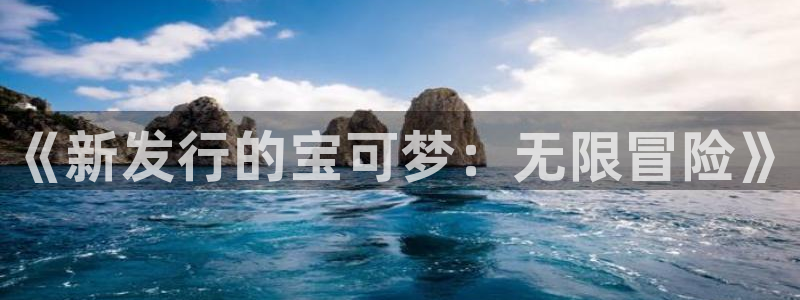 bbin视讯官网的奇趣腾讯是真的吗还是假的：《新发行的宝可梦：无限冒险》