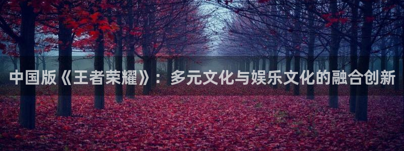 bbin视讯子文化创意加好友：中国版《王者荣耀》：多元文化与娱乐文化的融合创新