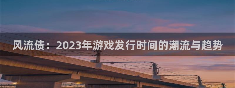 bbin视讯官网跑路了吗：风流债：2023年游戏发行时间的潮流与趋势