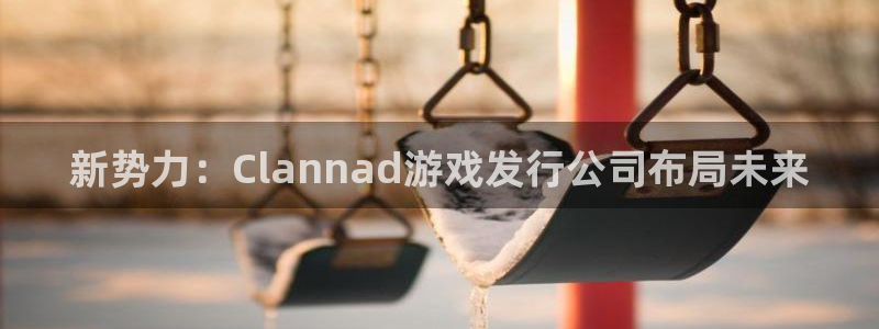 bbin视讯官网登录注册账号失败：新势力：Clannad游戏发行公司布局未来