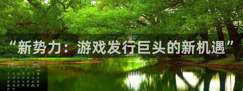 陕西bbin视讯子文化创意有限公司有什么游戏：“新势力：游戏发行巨头的新机遇”