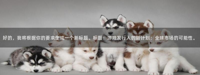 bbin视讯子文化是什么：好的，我将根据你的要求生成一个新标题。标题：游戏发行人的新计划：全球市场的可能性。