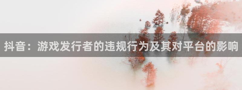 bbin视讯官网登录注册账号是什么样的：抖音：游戏发行者的违规行为及其对平台的影响